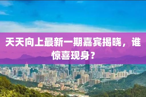 天天向上最新一期嘉賓揭曉，誰(shuí)驚喜現(xiàn)身？