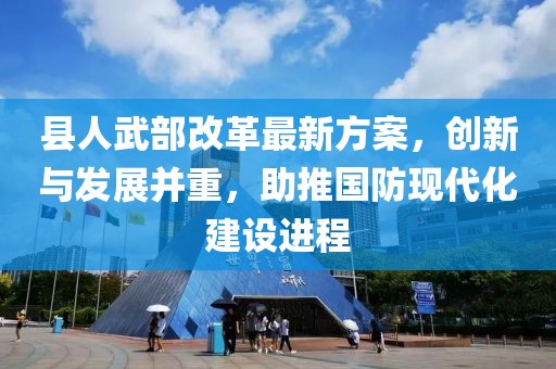縣人武部改革最新方案，創(chuàng)新與發(fā)展并重，助推國防現(xiàn)代化建設進程