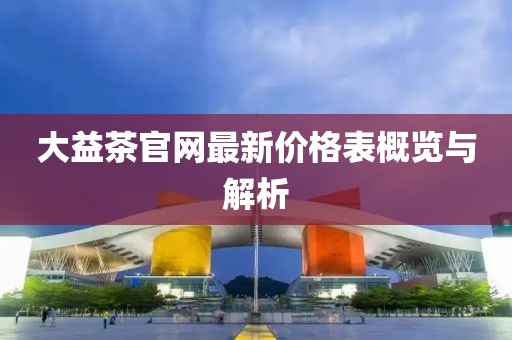 大益茶官網(wǎng)最新價格表概覽與解析