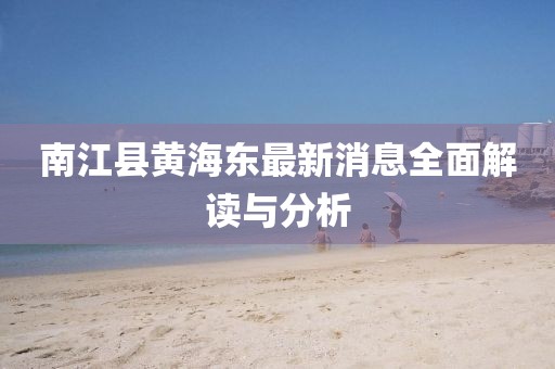 南江縣黃海東最新消息全面解讀與分析