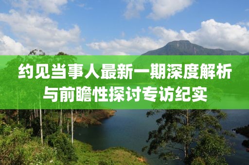 約見當(dāng)事人最新一期深度解析與前瞻性探討專訪紀實