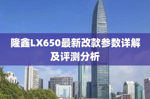 隆鑫LX650最新改款參數(shù)詳解及評(píng)測分析