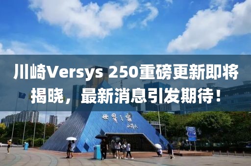 川崎Versys 250重磅更新即將揭曉，最新消息引發(fā)期待！