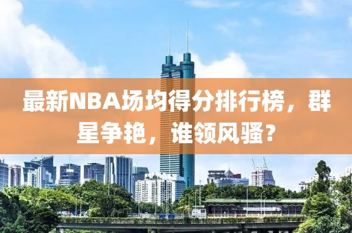 最新NBA場均得分排行榜，群星爭艷，誰領(lǐng)風(fēng)騷？