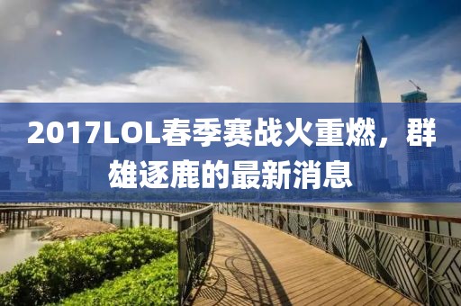 2017LOL春季賽戰(zhàn)火重燃，群雄逐鹿的最新消息