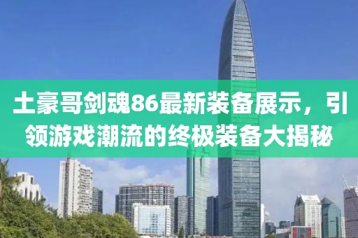 土豪哥劍魂86最新裝備展示，引領游戲潮流的終極裝備大揭秘