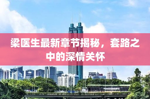 梁醫(yī)生最新章節(jié)揭秘，套路之中的深情關(guān)懷