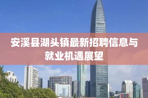 安溪縣湖頭鎮(zhèn)最新招聘信息與就業(yè)機(jī)遇展望