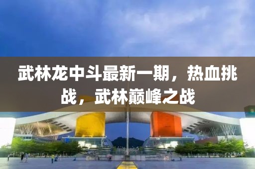 武林龍中斗最新一期，熱血挑戰(zhàn)，武林巔峰之戰(zhàn)