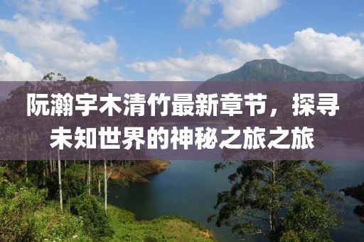 阮瀚宇木清竹最新章節(jié)，探尋未知世界的神秘之旅之旅