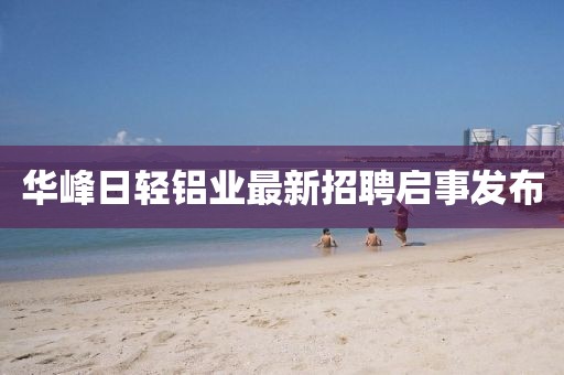 華峰日輕鋁業(yè)最新招聘啟事發(fā)布