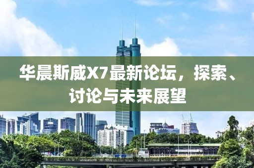 華晨斯威X7最新論壇，探索、討論與未來展望