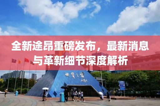 全新途昂重磅發(fā)布，最新消息與革新細節(jié)深度解析