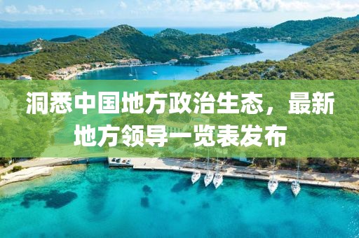 洞悉中國(guó)地方政治生態(tài)，最新地方領(lǐng)導(dǎo)一覽表發(fā)布