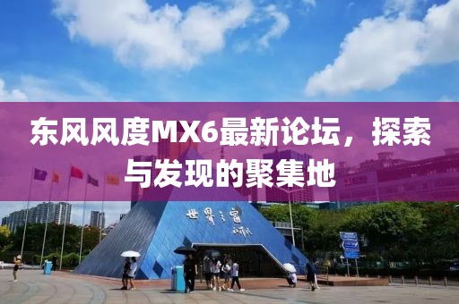 東風(fēng)風(fēng)度MX6最新論壇，探索與發(fā)現(xiàn)的聚集地