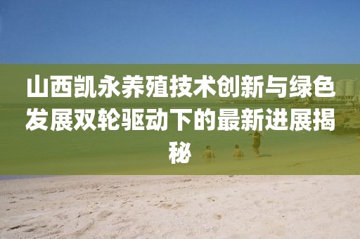 山西凱永養(yǎng)殖技術(shù)創(chuàng)新與綠色發(fā)展雙輪驅(qū)動(dòng)下的最新進(jìn)展揭秘