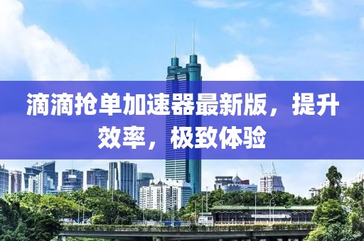 滴滴搶單加速器最新版，提升效率，極致體驗(yàn)
