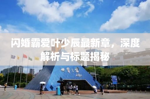 閃婚霸愛葉少辰最新章，深度解析與標(biāo)題揭秘