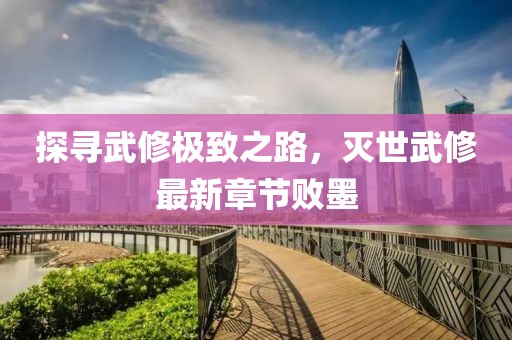 探尋武修極致之路，滅世武修最新章節(jié)敗墨