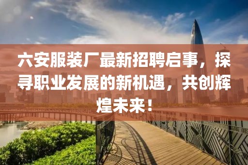 六安服裝廠最新招聘啟事，探尋職業(yè)發(fā)展的新機遇，共創(chuàng)輝煌未來！