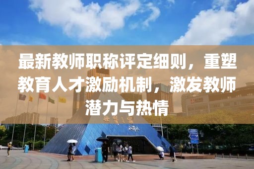 最新教師職稱評定細(xì)則，重塑教育人才激勵機(jī)制，激發(fā)教師潛力與熱情