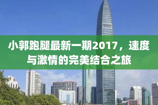 小郭跑腿最新一期2017，速度與激情的完美結(jié)合之旅