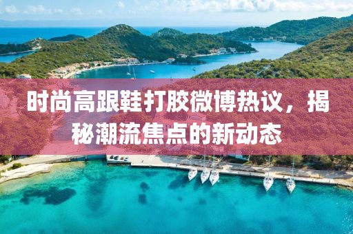 時(shí)尚高跟鞋打膠微博熱議，揭秘潮流焦點(diǎn)的新動(dòng)態(tài)