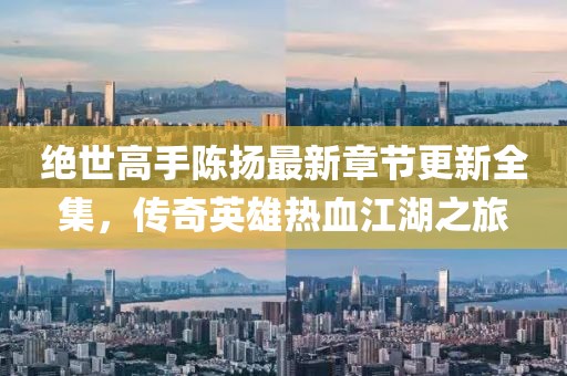 絕世高手陳揚最新章節(jié)更新全集，傳奇英雄熱血江湖之旅
