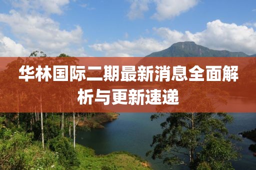 華林國際二期最新消息全面解析與更新速遞