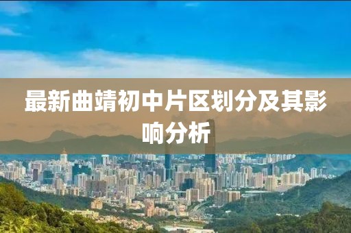 最新曲靖初中片區(qū)劃分及其影響分析