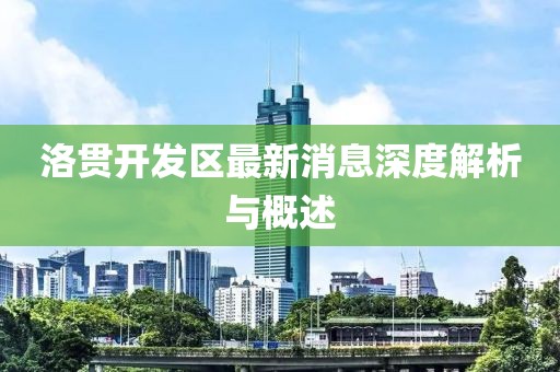 洛貫開發(fā)區(qū)最新消息深度解析與概述