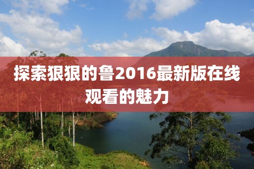 探索狠狠的魯2016最新版在線觀看的魅力