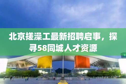 北京搓澡工最新招聘啟事，探尋58同城人才資源