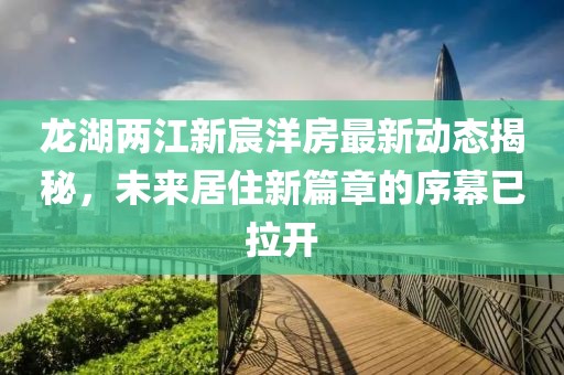 龍湖兩江新宸洋房最新動態(tài)揭秘，未來居住新篇章的序幕已拉開