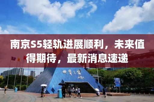 南京S5輕軌進(jìn)展順利，未來值得期待，最新消息速遞