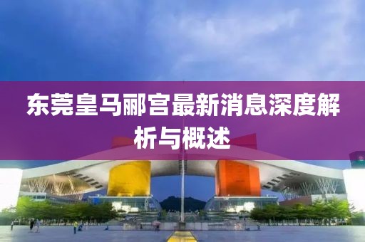 東莞皇馬酈宮最新消息深度解析與概述