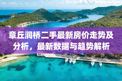 章丘澗橋二手最新房?jī)r(jià)走勢(shì)及分析，最新數(shù)據(jù)與趨勢(shì)解析