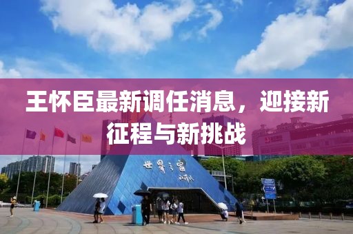 王懷臣最新調(diào)任消息，迎接新征程與新挑戰(zhàn)