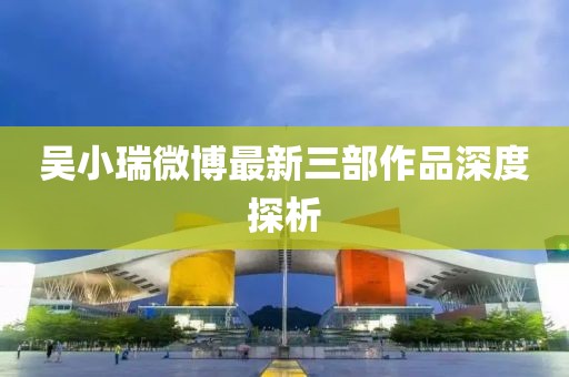 吳小瑞微博最新三部作品深度探析