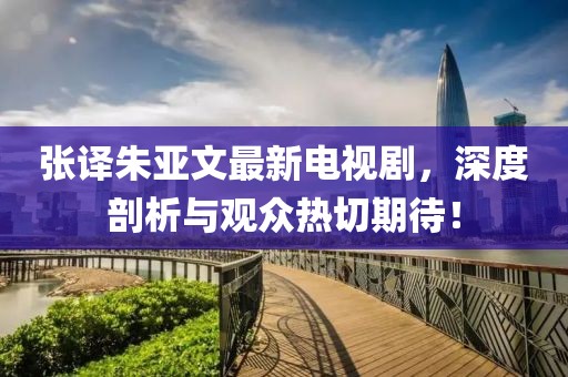 張譯朱亞文最新電視劇，深度剖析與觀眾熱切期待！