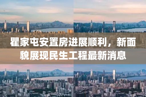 瞿家屯安置房進(jìn)展順利，新面貌展現(xiàn)民生工程最新消息