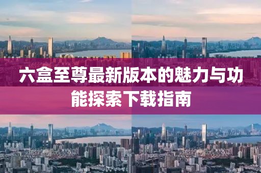 六盒至尊最新版本的魅力與功能探索下載指南