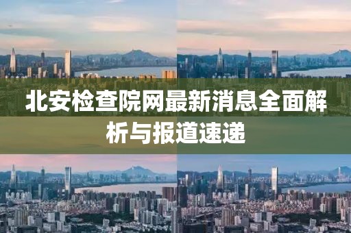 北安檢查院網(wǎng)最新消息全面解析與報(bào)道速遞
