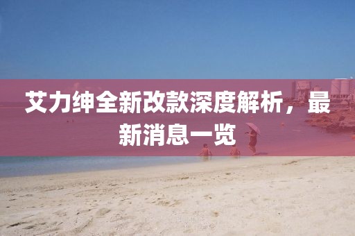 艾力紳全新改款深度解析，最新消息一覽
