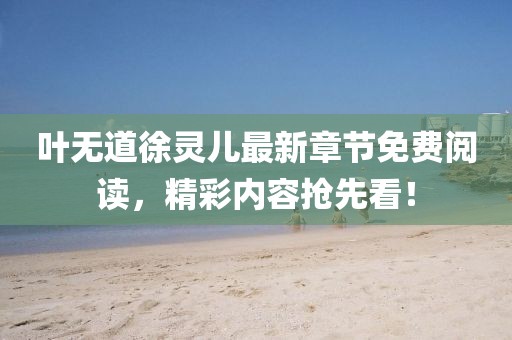 葉無道徐靈兒最新章節(jié)免費(fèi)閱讀，精彩內(nèi)容搶先看！