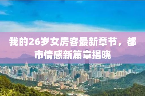 我的26歲女房客最新章節(jié)，都市情感新篇章揭曉