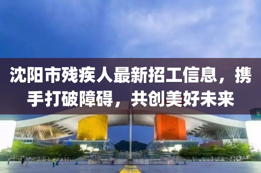 沈陽市殘疾人最新招工信息，攜手打破障礙，共創(chuàng)美好未來