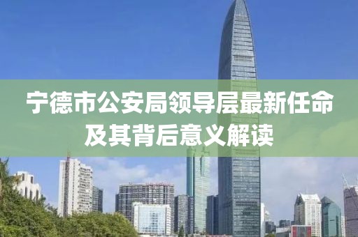 寧德市公安局領導層最新任命及其背后意義解讀