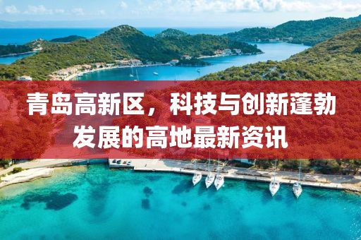 青島高新區(qū)，科技與創(chuàng)新蓬勃發(fā)展的高地最新資訊