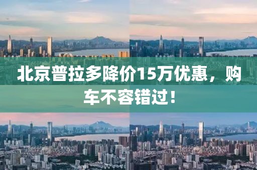 北京普拉多降價15萬優(yōu)惠，購車不容錯過！